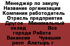 Менеджер по закупу › Название организации ­ Компания-работодатель › Отрасль предприятия ­ Другое › Минимальный оклад ­ 30 000 - Все города Работа » Вакансии   . Чувашия респ.,Алатырь г.